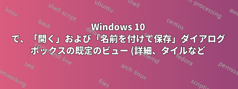 Windows 10 で、「開く」および「名前を付けて保存」ダイアログ ボックスの既定のビュー (詳細、タイルなど) を変更するにはどうすればよいですか?