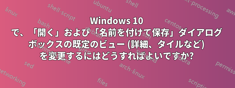 Windows 10 で、「開く」および「名前を付けて保存」ダイアログ ボックスの既定のビュー (詳細、タイルなど) を変更するにはどうすればよいですか?