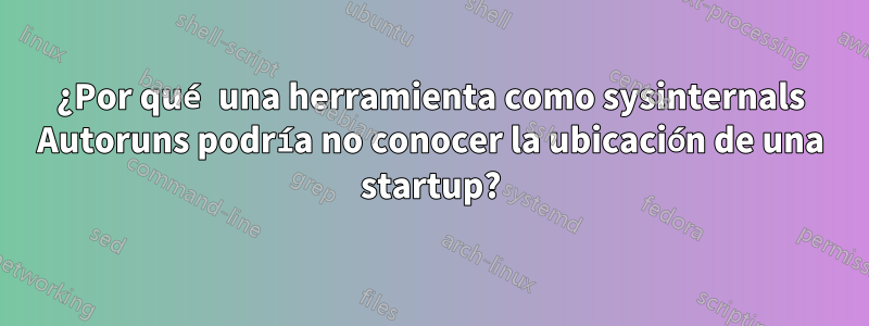 ¿Por qué una herramienta como sysinternals Autoruns podría no conocer la ubicación de una startup?