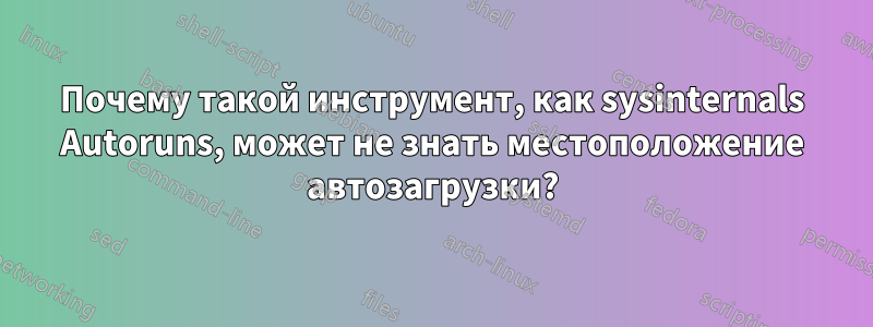 Почему такой инструмент, как sysinternals Autoruns, может не знать местоположение автозагрузки?