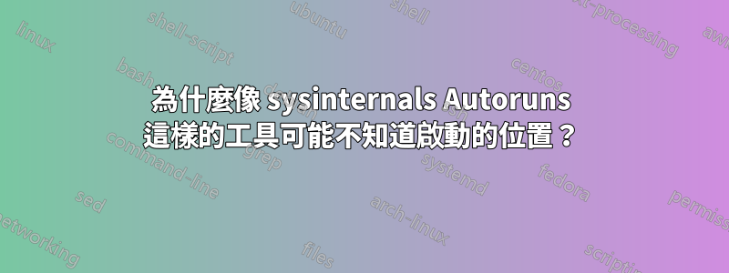 為什麼像 sysinternals Autoruns 這樣的工具可能不知道啟動的位置？