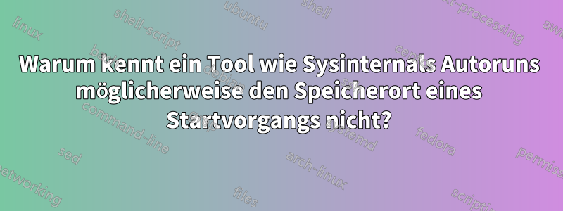 Warum kennt ein Tool wie Sysinternals Autoruns möglicherweise den Speicherort eines Startvorgangs nicht?