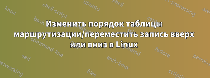 Изменить порядок таблицы маршрутизации/переместить запись вверх или вниз в Linux