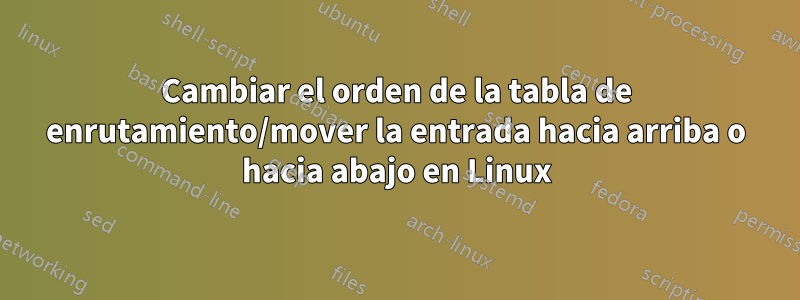 Cambiar el orden de la tabla de enrutamiento/mover la entrada hacia arriba o hacia abajo en Linux