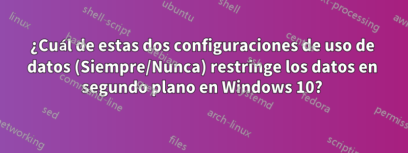 ¿Cuál de estas dos configuraciones de uso de datos (Siempre/Nunca) restringe los datos en segundo plano en Windows 10?