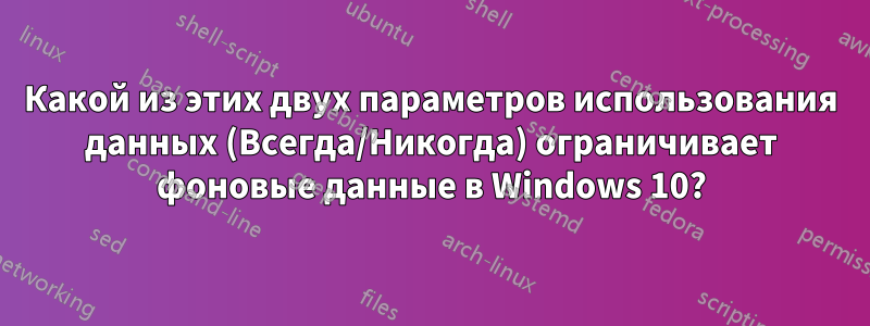 Какой из этих двух параметров использования данных (Всегда/Никогда) ограничивает фоновые данные в Windows 10?