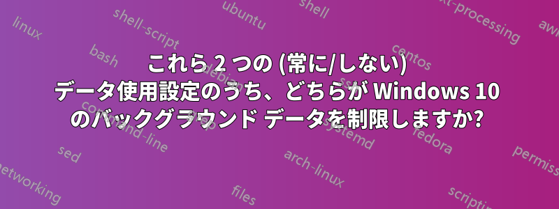 これら 2 つの (常に/しない) データ使用設定のうち、どちらが Windows 10 のバックグラウンド データを制限しますか?