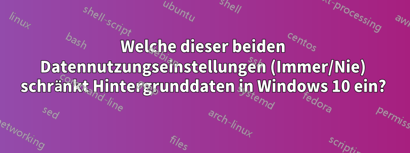 Welche dieser beiden Datennutzungseinstellungen (Immer/Nie) schränkt Hintergrunddaten in Windows 10 ein?