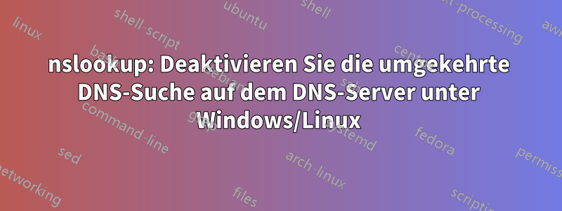 nslookup: Deaktivieren Sie die umgekehrte DNS-Suche auf dem DNS-Server unter Windows/Linux