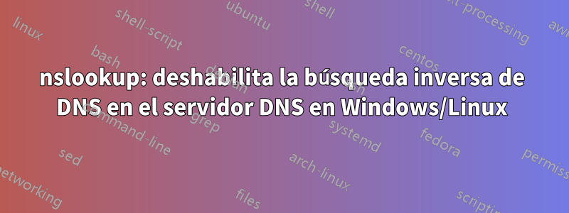 nslookup: deshabilita la búsqueda inversa de DNS en el servidor DNS en Windows/Linux