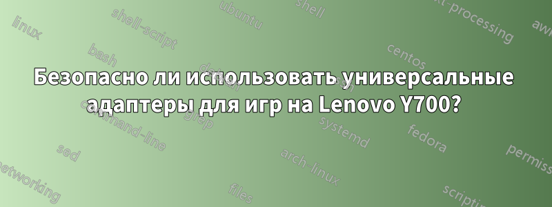 Безопасно ли использовать универсальные адаптеры для игр на Lenovo Y700?