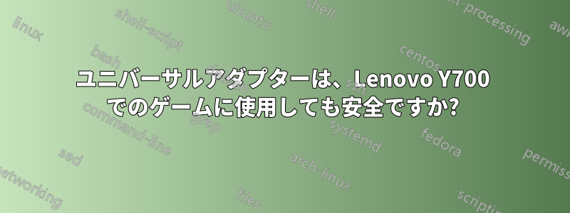 ユニバーサルアダプターは、Lenovo Y700 でのゲームに使用しても安全ですか?