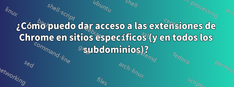 ¿Cómo puedo dar acceso a las extensiones de Chrome en sitios específicos (y en todos los subdominios)?