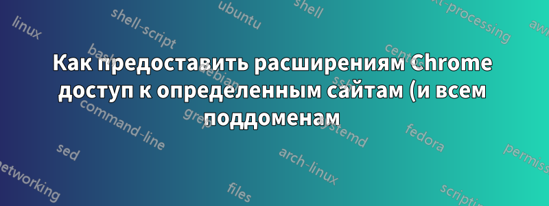 Как предоставить расширениям Chrome доступ к определенным сайтам (и всем поддоменам)?