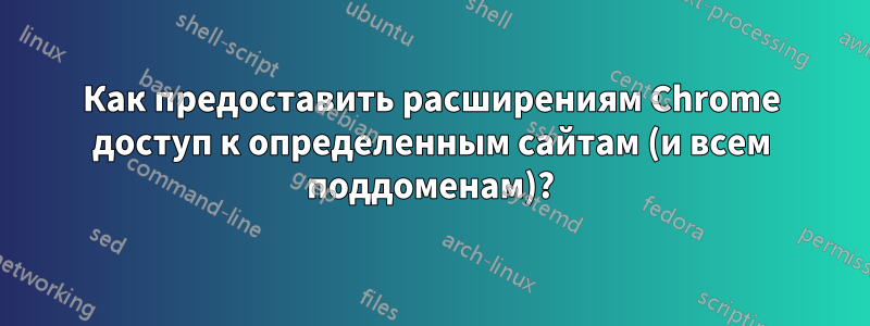 Как предоставить расширениям Chrome доступ к определенным сайтам (и всем поддоменам)?