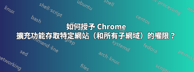 如何授予 Chrome 擴充功能存取特定網站（和所有子網域）的權限？