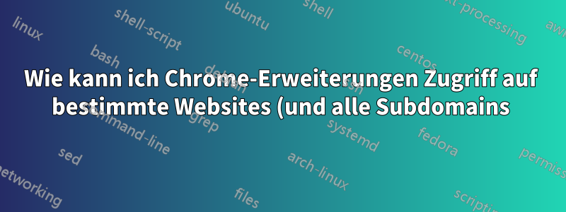 Wie kann ich Chrome-Erweiterungen Zugriff auf bestimmte Websites (und alle Subdomains) gewähren?