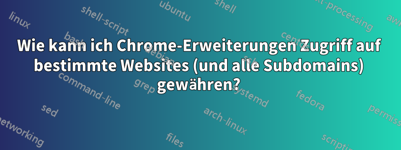 Wie kann ich Chrome-Erweiterungen Zugriff auf bestimmte Websites (und alle Subdomains) gewähren?