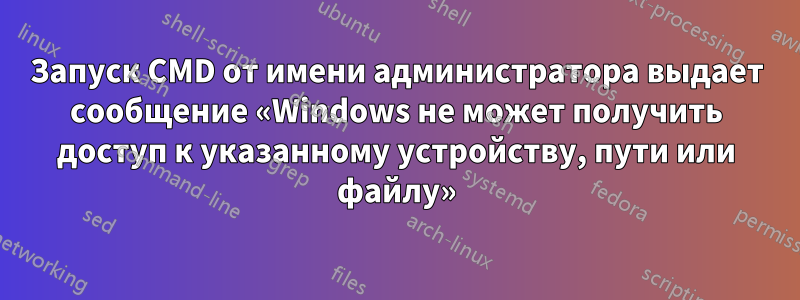 Запуск CMD от имени администратора выдает сообщение «Windows не может получить доступ к указанному устройству, пути или файлу»