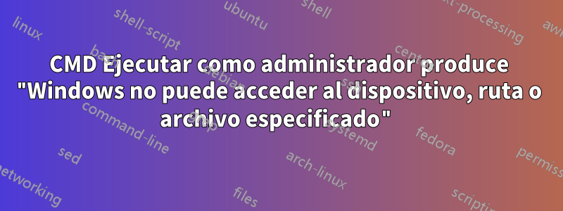 CMD Ejecutar como administrador produce "Windows no puede acceder al dispositivo, ruta o archivo especificado"