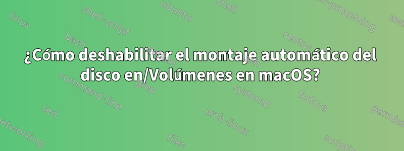 ¿Cómo deshabilitar el montaje automático del disco en/Volúmenes en macOS?