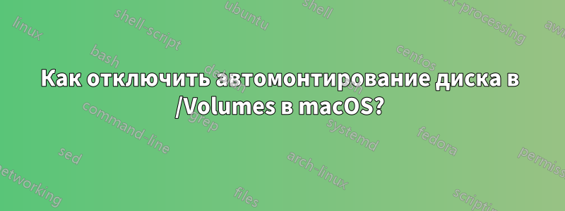 Как отключить автомонтирование диска в /Volumes в macOS?