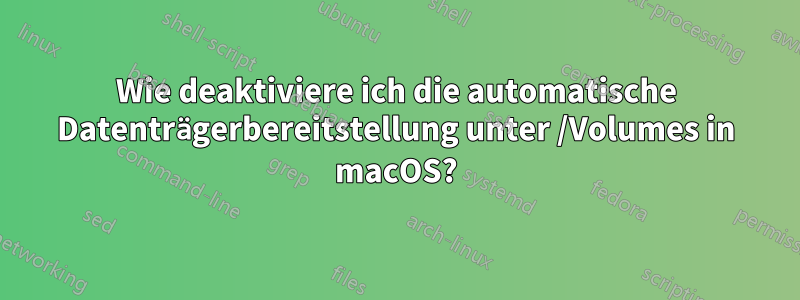 Wie deaktiviere ich die automatische Datenträgerbereitstellung unter /Volumes in macOS?