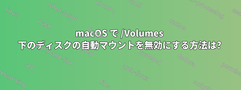 macOS で /Volumes 下のディスクの自動マウントを無効にする方法は?