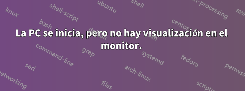 La PC se inicia, pero no hay visualización en el monitor.