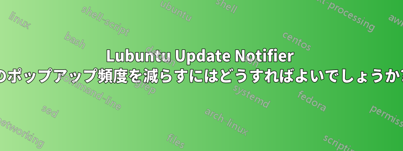 Lubuntu Update Notifier のポップアップ頻度を減らすにはどうすればよいでしょうか?