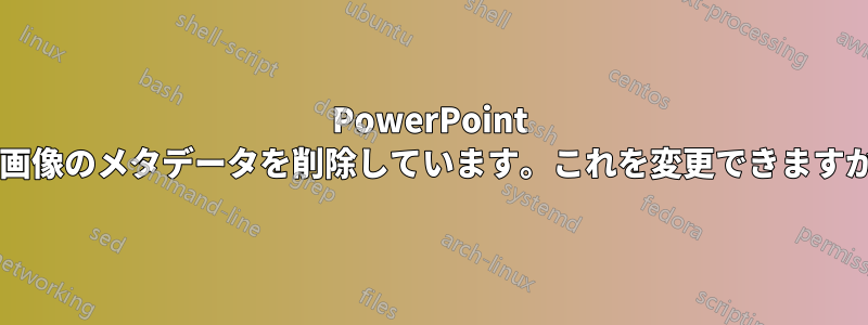 PowerPoint は画像のメタデータを削除しています。これを変更できますか?