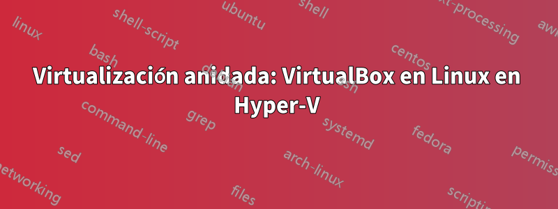 Virtualización anidada: VirtualBox en Linux en Hyper-V