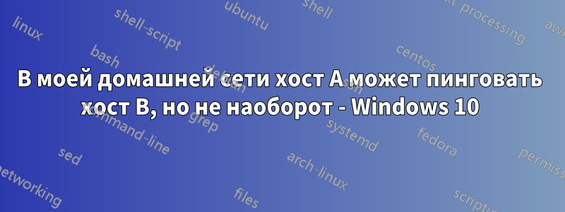 В моей домашней сети хост A может пинговать хост B, но не наоборот - Windows 10