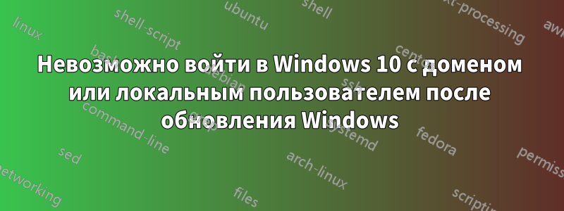 Невозможно войти в Windows 10 с доменом или локальным пользователем после обновления Windows