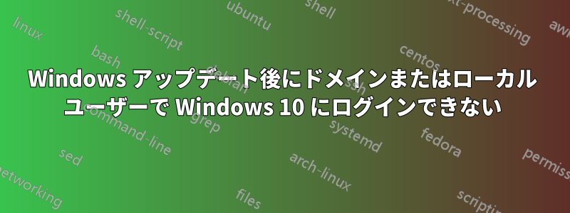 Windows アップデート後にドメインまたはローカル ユーザーで Windows 10 にログインできない