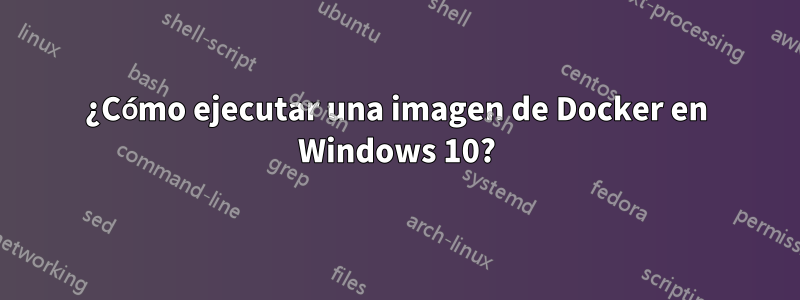 ¿Cómo ejecutar una imagen de Docker en Windows 10?