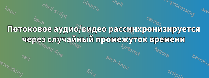 Потоковое аудио/видео рассинхронизируется через случайный промежуток времени