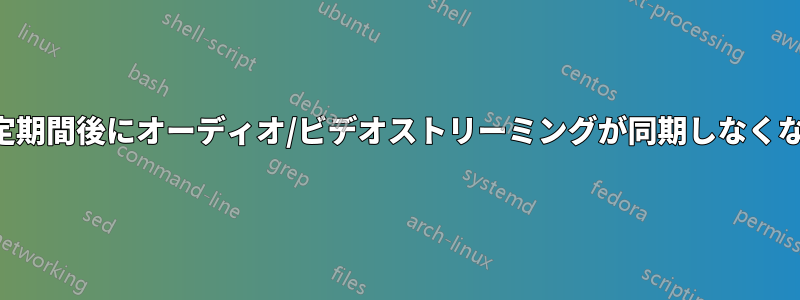 一定期間後にオーディオ/ビデオストリーミングが同期しなくなる