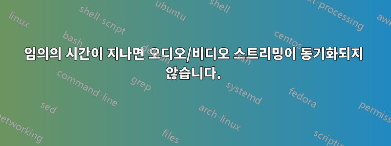 임의의 시간이 지나면 오디오/비디오 스트리밍이 동기화되지 않습니다.