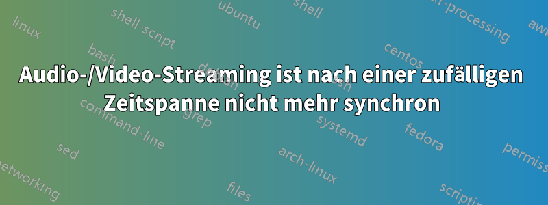 Audio-/Video-Streaming ist nach einer zufälligen Zeitspanne nicht mehr synchron