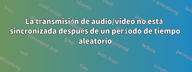 La transmisión de audio/video no está sincronizada después de un período de tiempo aleatorio