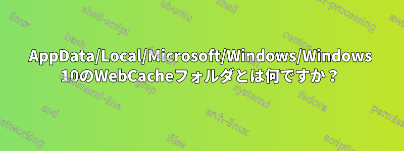 AppData/Local/Microsoft/Windows/Windows 10のWebCacheフォルダとは何ですか？