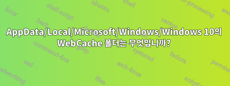 AppData/Local/Microsoft/Windows/Windows 10의 WebCache 폴더는 무엇입니까?