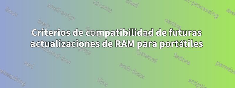 Criterios de compatibilidad de futuras actualizaciones de RAM para portátiles