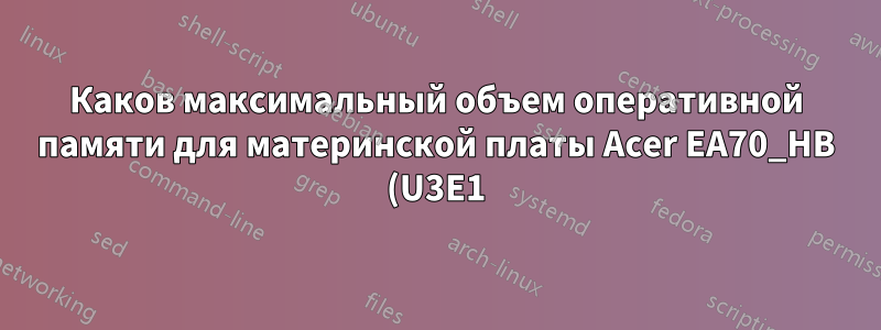 Каков максимальный объем оперативной памяти для материнской платы Acer EA70_HB (U3E1)?