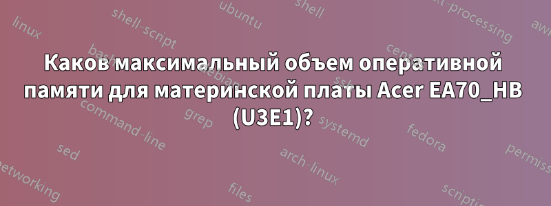 Каков максимальный объем оперативной памяти для материнской платы Acer EA70_HB (U3E1)?