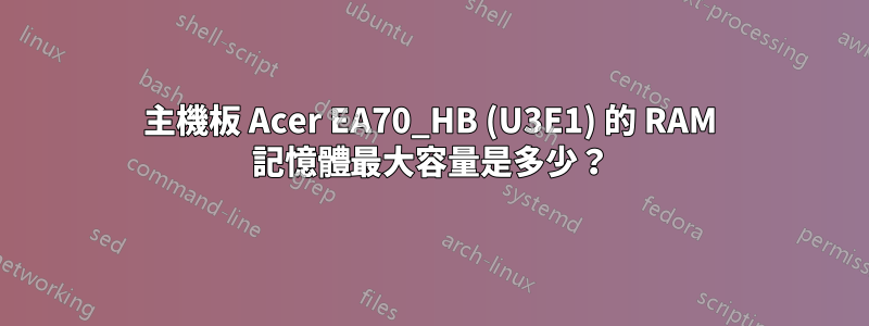 主機板 Acer EA70_HB (U3E1) 的 RAM 記憶體最大容量是多少？