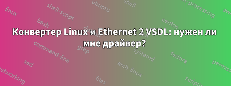 Конвертер Linux и Ethernet 2 VSDL: нужен ли мне драйвер?