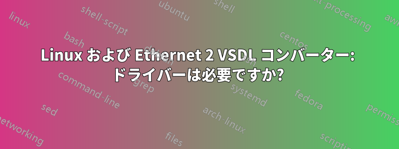 Linux および Ethernet 2 VSDL コンバーター: ドライバーは必要ですか?