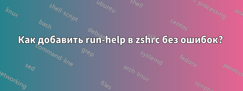 Как добавить run-help в zshrc без ошибок?